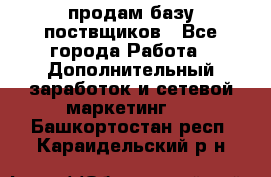 продам базу поствщиков - Все города Работа » Дополнительный заработок и сетевой маркетинг   . Башкортостан респ.,Караидельский р-н